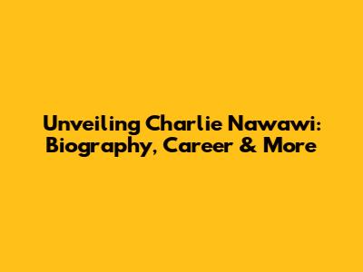 Unveiling Charlie Nawawi: Biography, Career & More