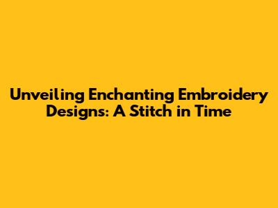 Unveiling Enchanting Embroidery Designs: A Stitch in Time
