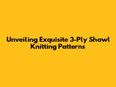 Unveiling Exquisite 3-Ply Shawl Knitting Patterns