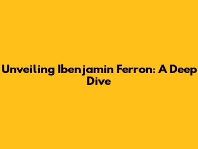 Unveiling Ibenjamin Ferron: A Deep Dive