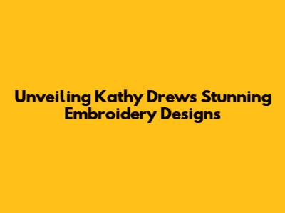 Unveiling Kathy Drew's Stunning Embroidery Designs