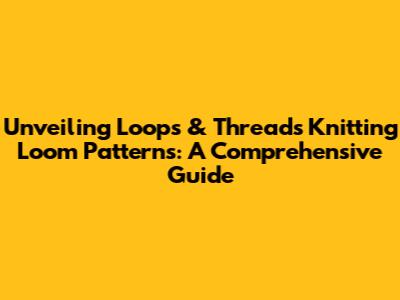 Unveiling Loops & Threads Knitting Loom Patterns: A Comprehensive Guide
