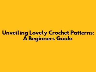 Unveiling Lovely Crochet Patterns: A Beginner's Guide