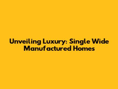Unveiling Luxury: Single Wide Manufactured Homes