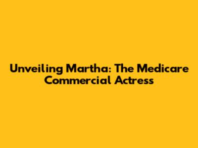 Unveiling Martha: The Medicare Commercial Actress