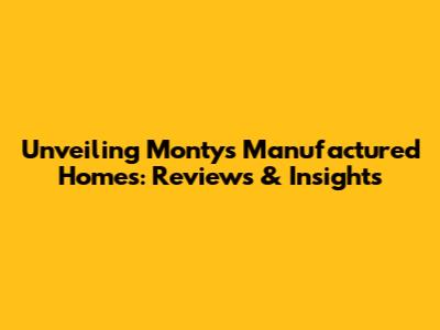 Unveiling Monty's Manufactured Homes: Reviews & Insights