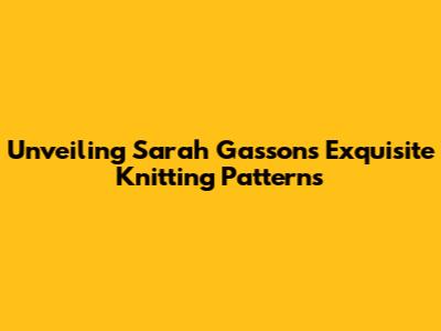 Unveiling Sarah Gasson's Exquisite Knitting Patterns