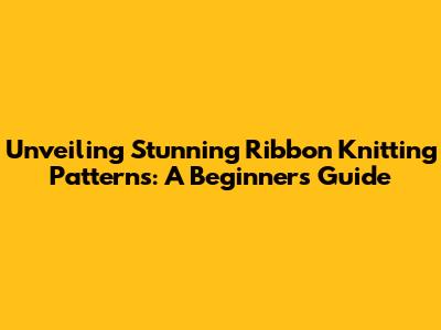 Unveiling Stunning Ribbon Knitting Patterns: A Beginner's Guide