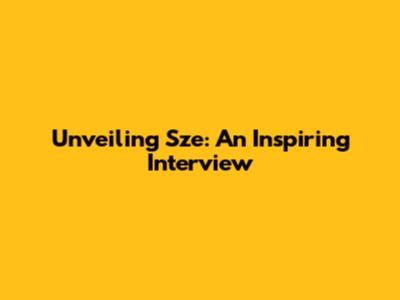 Unveiling Sze: An Inspiring Interview