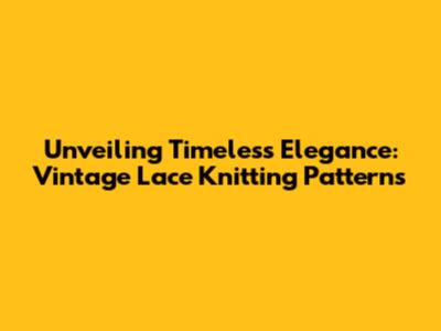 Unveiling Timeless Elegance: Vintage Lace Knitting Patterns
