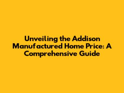 Unveiling the Addison Manufactured Home Price: A Comprehensive Guide