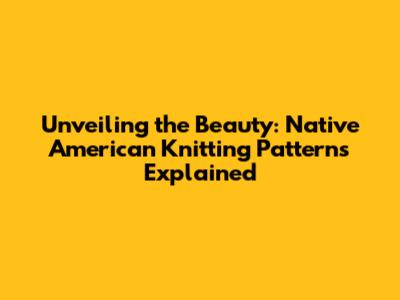 Unveiling the Beauty: Native American Knitting Patterns Explained