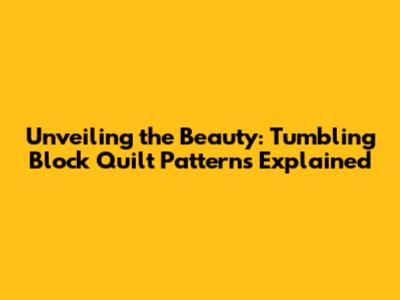 Unveiling the Beauty: Tumbling Block Quilt Patterns Explained