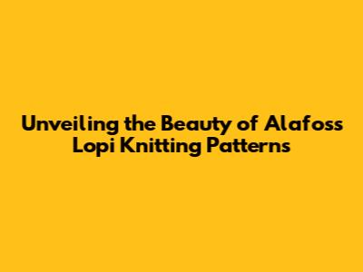Unveiling the Beauty of Alafoss Lopi Knitting Patterns