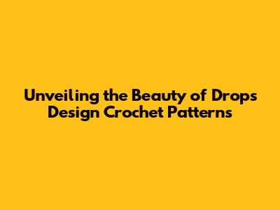 Unveiling the Beauty of Drops Design Crochet Patterns