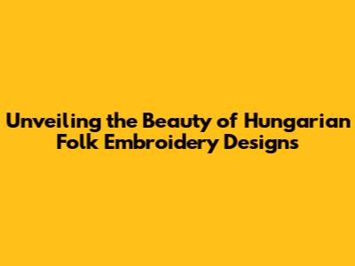 Unveiling the Beauty of Hungarian Folk Embroidery Designs