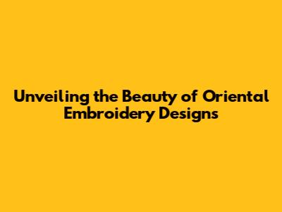 Unveiling the Beauty of Oriental Embroidery Designs