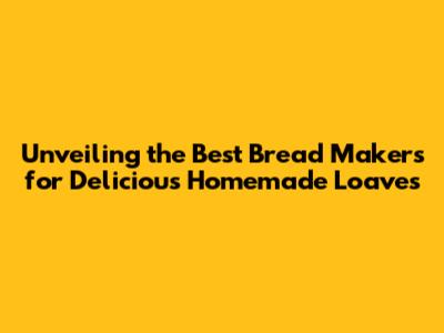 Unveiling the Best Bread Makers for Delicious Homemade Loaves