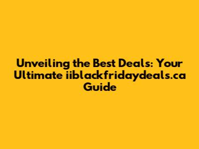 Unveiling the Best Deals: Your Ultimate iiblackfridaydeals.ca Guide