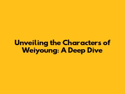 Unveiling the Characters of Weiyoung: A Deep Dive