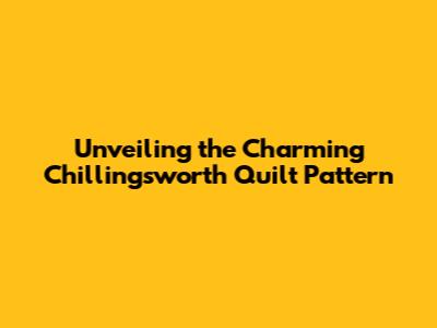 Unveiling the Charming Chillingsworth Quilt Pattern