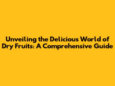 Unveiling the Delicious World of Dry Fruits: A Comprehensive Guide