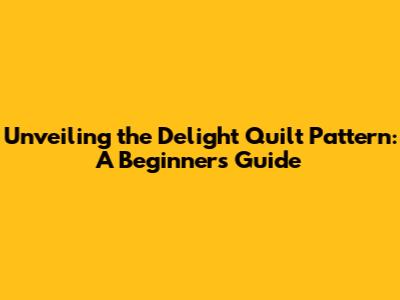 Unveiling the Delight Quilt Pattern: A Beginner's Guide