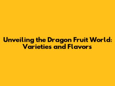 Unveiling the Dragon Fruit World: Varieties and Flavors