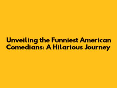 Unveiling the Funniest American Comedians: A Hilarious Journey