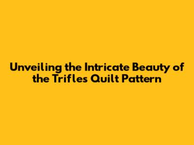 Unveiling the Intricate Beauty of the Trifles Quilt Pattern