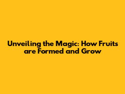 Unveiling the Magic: How Fruits are Formed and Grow