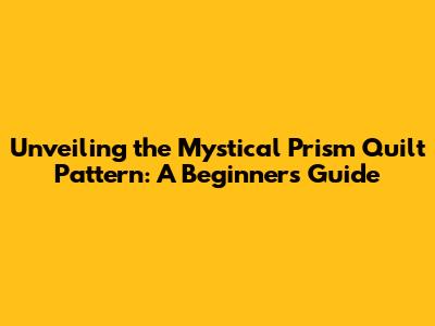 Unveiling the Mystical Prism Quilt Pattern: A Beginner's Guide