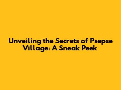Unveiling the Secrets of Psepse Village: A Sneak Peek