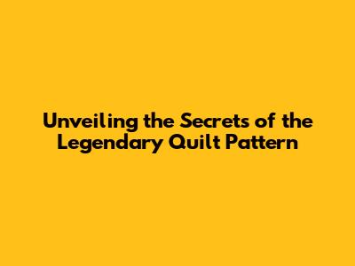 Unveiling the Secrets of the Legendary Quilt Pattern