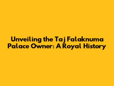 Unveiling the Taj Falaknuma Palace Owner: A Royal History