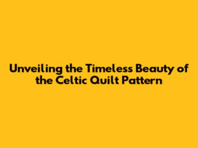 Unveiling the Timeless Beauty of the Celtic Quilt Pattern