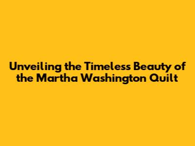 Unveiling the Timeless Beauty of the Martha Washington Quilt