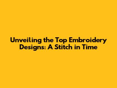 Unveiling the Top Embroidery Designs: A Stitch in Time