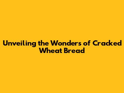 Unveiling the Wonders of Cracked Wheat Bread