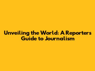 Unveiling the World: A Reporter's Guide to Journalism