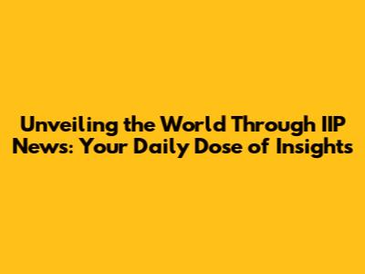 Unveiling the World Through IIP News: Your Daily Dose of Insights