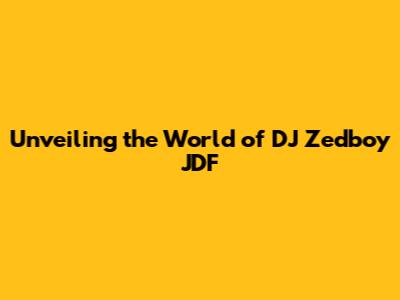 Unveiling the World of DJ Zedboy JDF