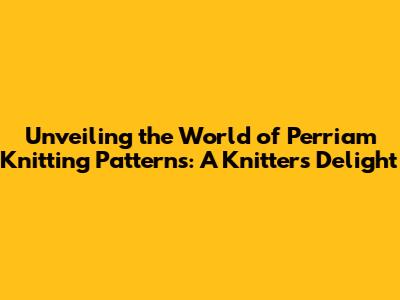 Unveiling the World of Perriam Knitting Patterns: A Knitter's Delight