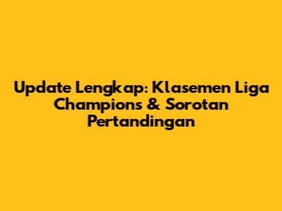 Update Lengkap: Klasemen Liga Champions & Sorotan Pertandingan