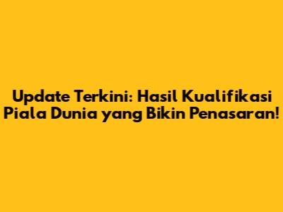 Update Terkini: Hasil Kualifikasi Piala Dunia yang Bikin Penasaran!