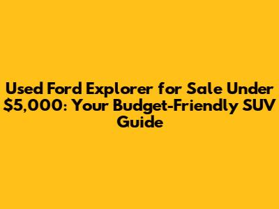 Used Ford Explorer for Sale Under $5,000: Your Budget-Friendly SUV Guide