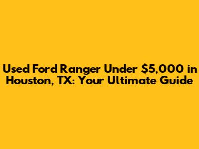Used Ford Ranger Under $5,000 in Houston, TX: Your Ultimate Guide