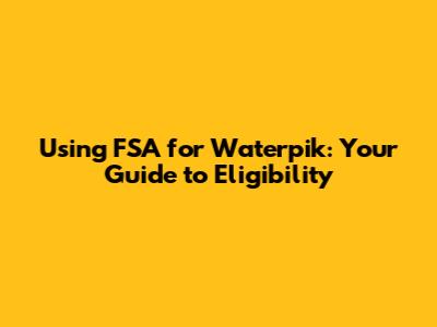 Using FSA for Waterpik: Your Guide to Eligibility