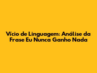 Vício de Linguagem: Análise da Frase 'Eu Nunca Ganho Nada'