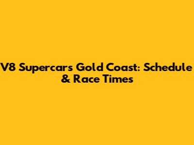 V8 Supercars Gold Coast: Schedule & Race Times
